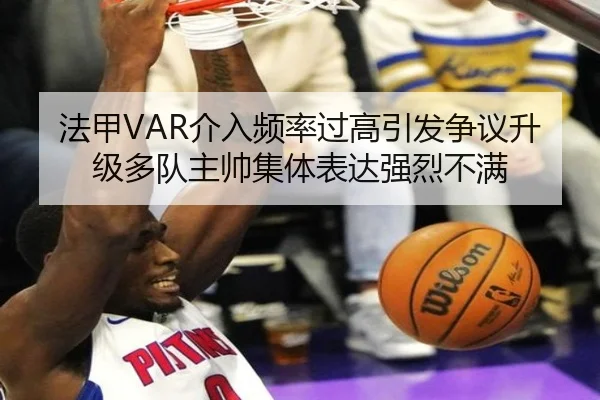 法甲VAR介入频率过高引发争议升级多队主帅集体表达强烈不满