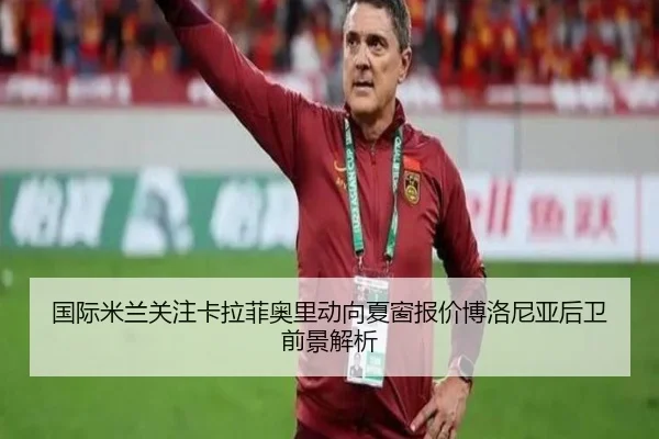 国际米兰关注卡拉菲奥里动向夏窗报价博洛尼亚后卫前景解析