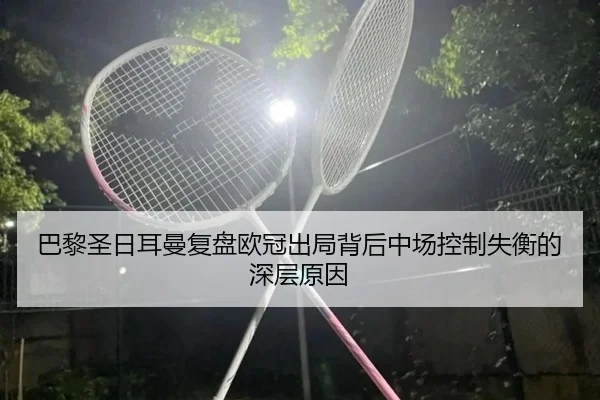 巴黎圣日耳曼复盘欧冠出局背后中场控制失衡的深层原因