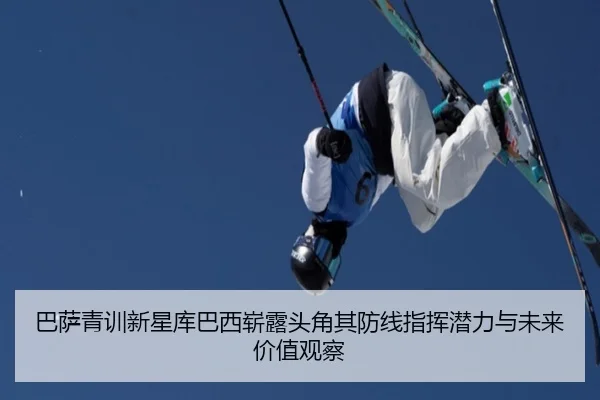 巴萨青训新星库巴西崭露头角其防线指挥潜力与未来价值观察