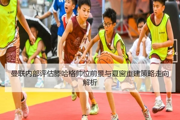 曼联内部评估滕哈格帅位前景与夏窗重建策略走向解析